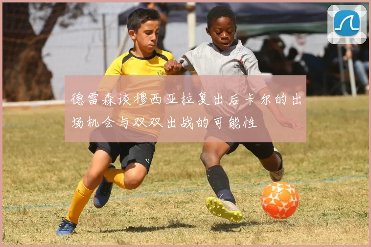德雷森谈穆西亚拉复出后卡尔的出场机会与双双出战的可能性