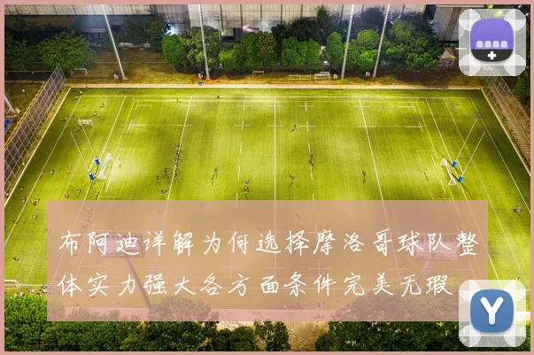 布阿迪详解为何选择摩洛哥球队整体实力强大各方面条件完美无瑕