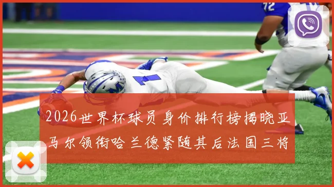 2026世界杯球员身价排行榜揭晓亚马尔领衔哈兰德紧随其后法国三将入围