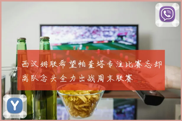西汉姆联希望帕奎塔专注比赛忘却离队念头全力出战周末联赛