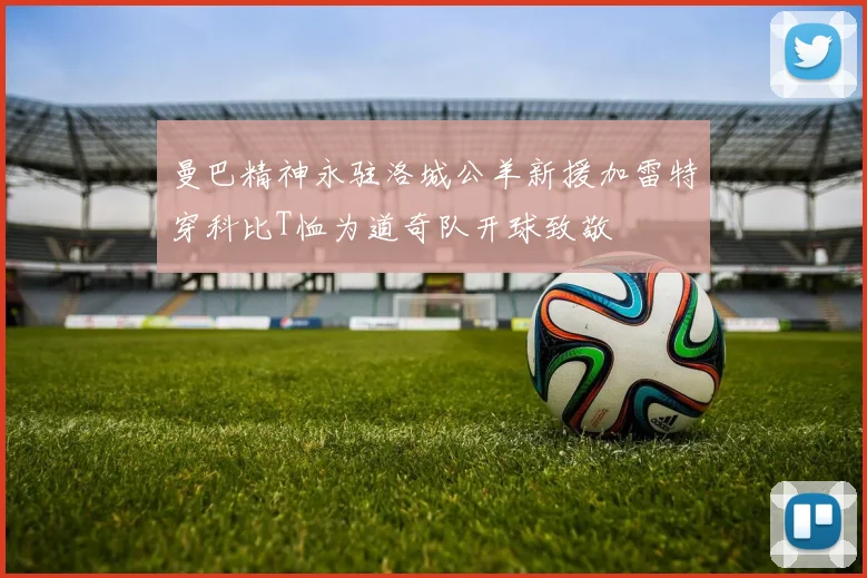 曼巴精神永驻洛城公羊新援加雷特穿科比T恤为道奇队开球致敬