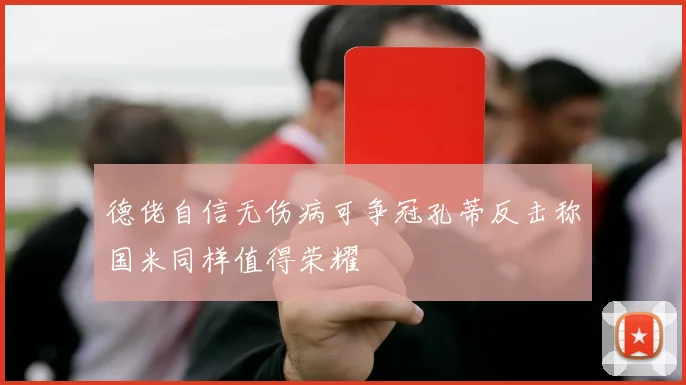 德佬自信无伤病可争冠孔蒂反击称国米同样值得荣耀
