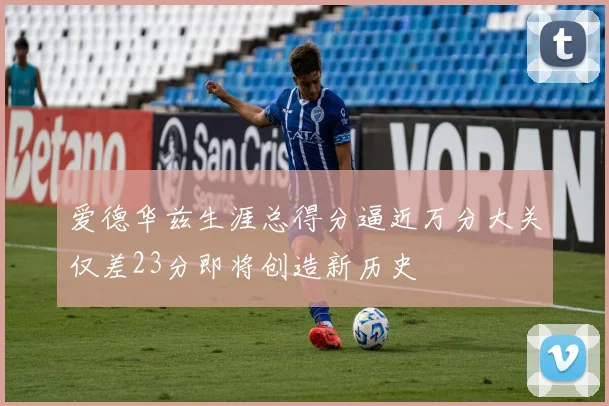 爱德华兹生涯总得分逼近万分大关仅差23分即将创造新历史