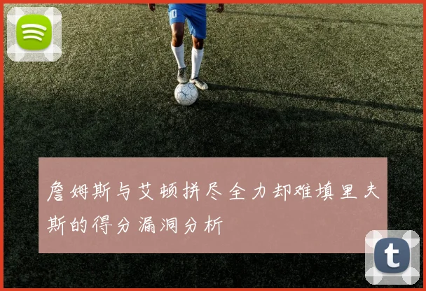 詹姆斯与艾顿拼尽全力却难填里夫斯的得分漏洞分析