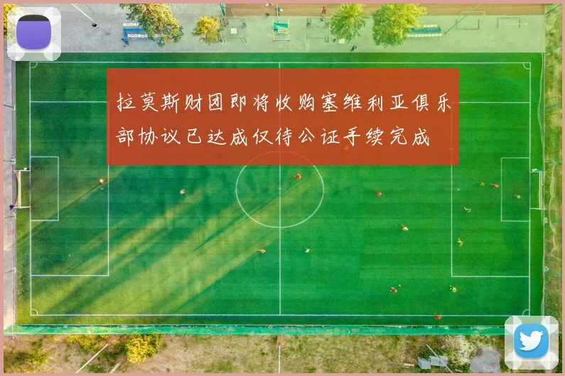 拉莫斯财团即将收购塞维利亚俱乐部协议已达成仅待公证手续完成