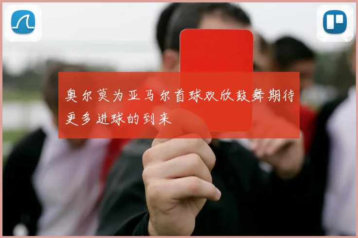 奥尔莫为亚马尔首球欢欣鼓舞期待更多进球的到来