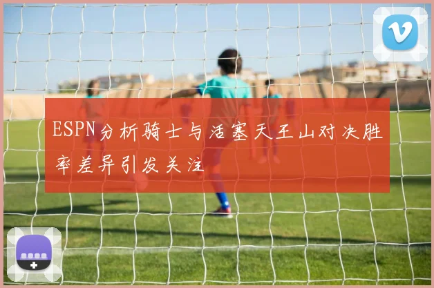 ESPN分析骑士与活塞天王山对决胜率差异引发关注