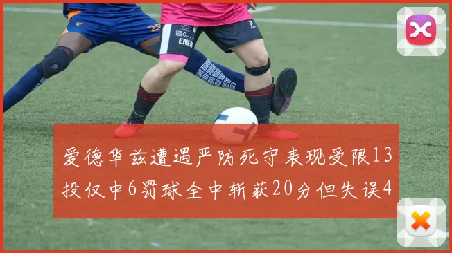 爱德华兹遭遇严防死守表现受限13投仅中6罚球全中斩获20分但失误4次