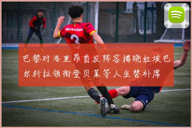 巴黎对洛里昂首发阵容揭晓杜埃巴尔科拉领衔登贝莱等人坐替补席