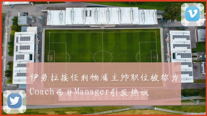 伊劳拉接任利物浦主帅职位被称为Coach而非Manager引发热议