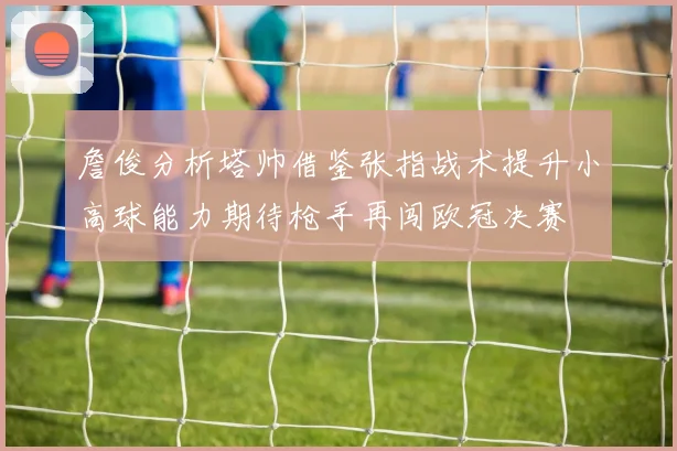 詹俊分析塔帅借鉴张指战术提升小高球能力期待枪手再闯欧冠决赛
