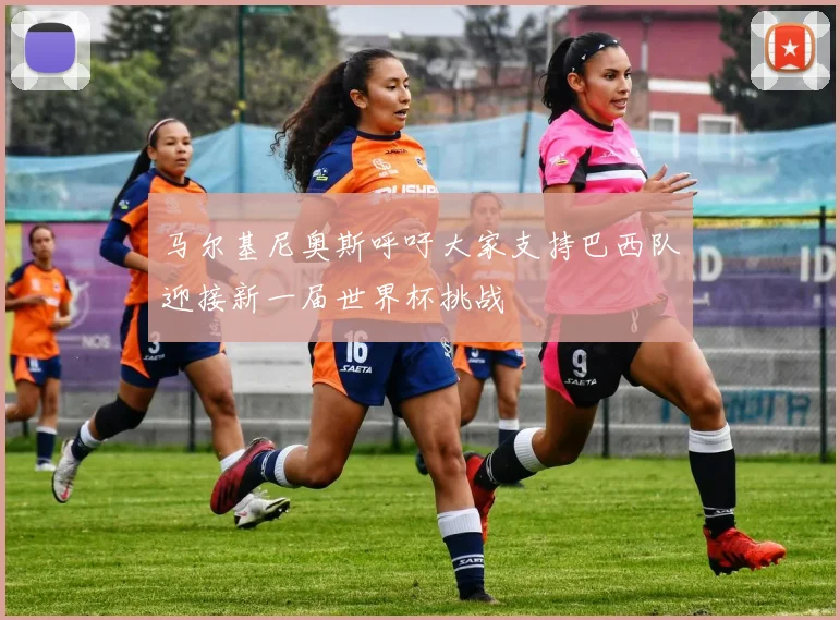 马尔基尼奥斯呼吁大家支持巴西队迎接新一届世界杯挑战