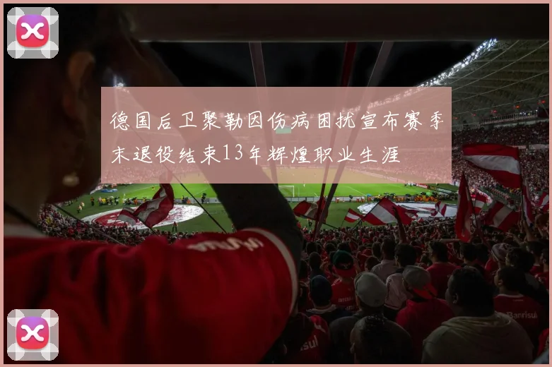 德国后卫聚勒因伤病困扰宣布赛季末退役结束13年辉煌职业生涯