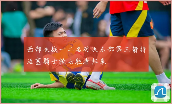 西部决战一二名对决东部第三静待活塞骑士抢七胜者归来