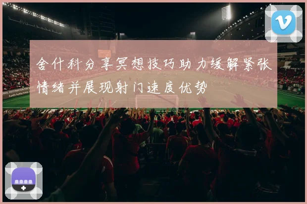 舍什科分享冥想技巧助力缓解紧张情绪并展现射门速度优势