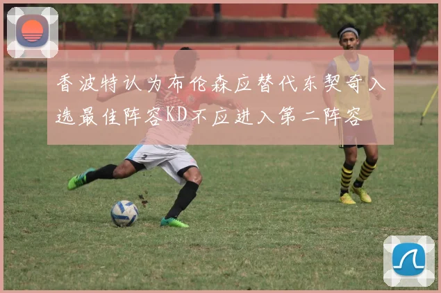 香波特认为布伦森应替代东契奇入选最佳阵容KD不应进入第二阵容
